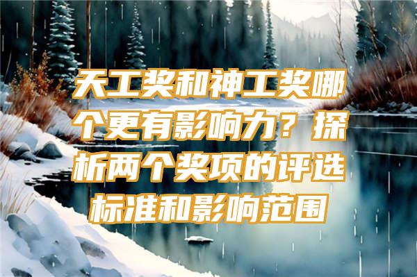 天工奖和神工奖哪个更有影响力？探析两个奖项的评选标准和影响范围