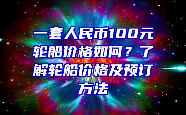 一套人民币100元轮船价格如何？了解轮船价格及预订方法