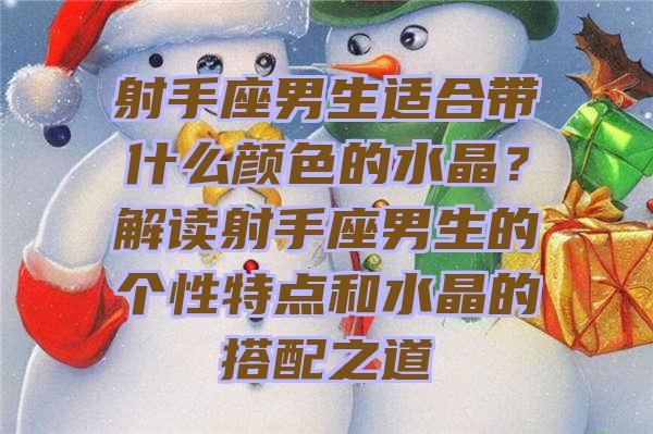 射手座男生适合带什么颜色的水晶？解读射手座男生的个性特点和水晶的搭配之道