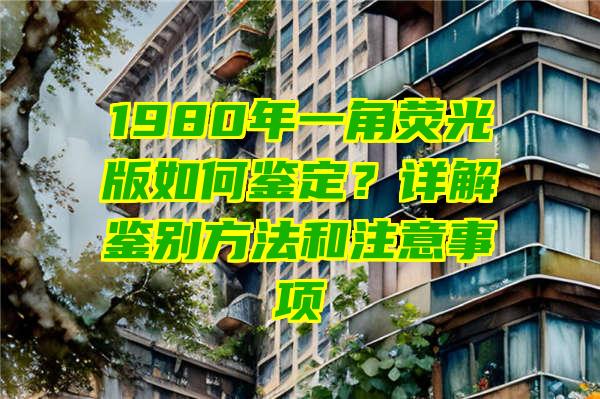 1980年一角荧光版如何鉴定？详解鉴别方法和注意事项