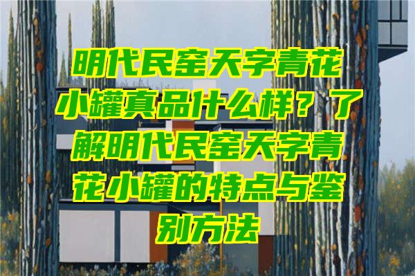 明代民窑天字青花小罐真品什么样？了解明代民窑天字青花小罐的特点与鉴别方法