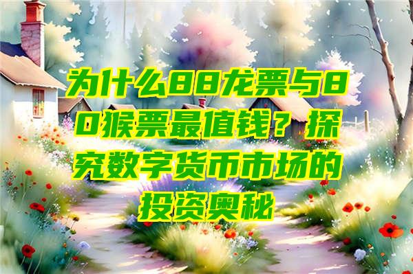 为什么88龙票与80猴票最值钱？探究数字货币市场的投资奥秘