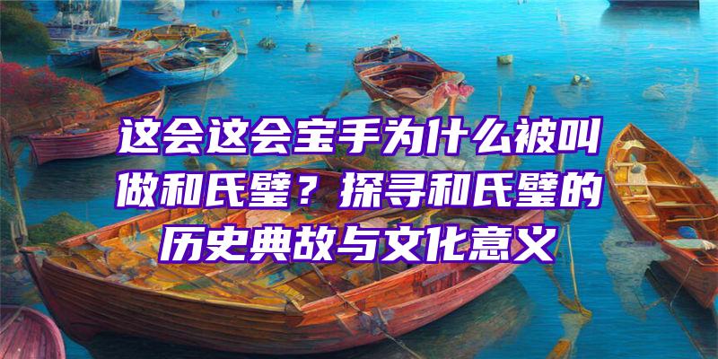 这会这会宝手为什么被叫做和氏璧？探寻和氏璧的历史典故与文化意义