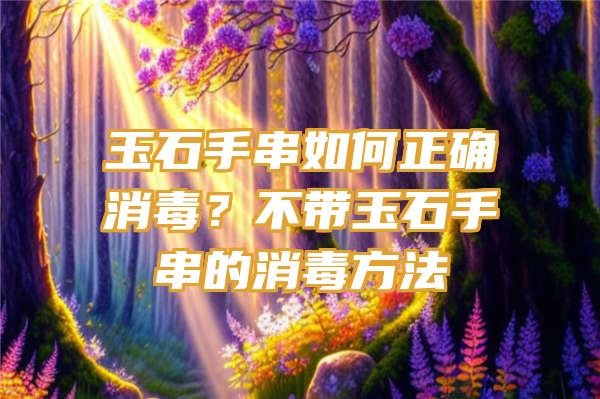 玉石手串如何正确消毒？不带玉石手串的消毒方法