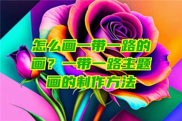 怎么画一带一路的画？一带一路主题画的制作方法