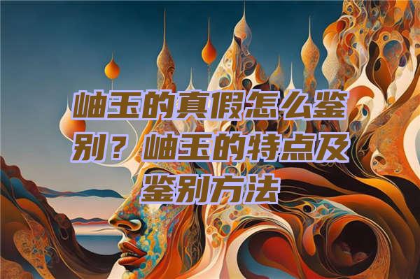 岫玉的真假怎么鉴别？岫玉的特点及鉴别方法