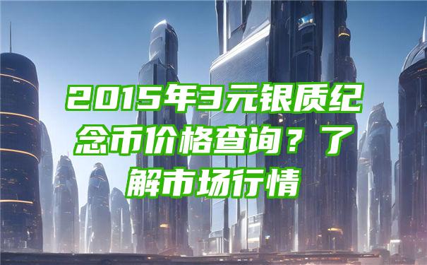 2015年3元银质纪念币价格查询？了解市场行情