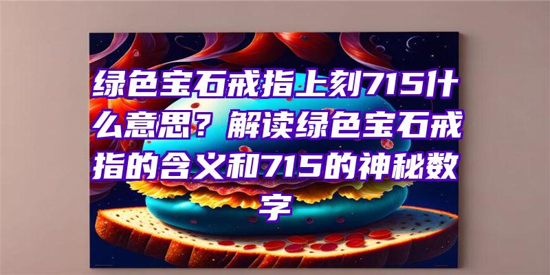 绿色宝石戒指上刻715什么意思？解读绿色宝石戒指的含义和715的神秘数字