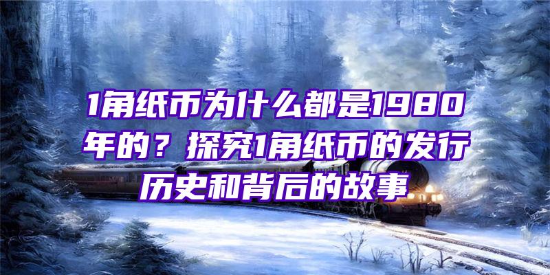 1角纸币为什么都是1980年的？探究1角纸币的发行历史和背后的故事