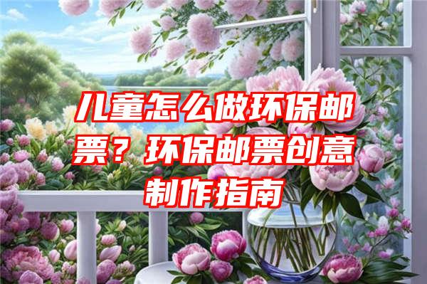 儿童怎么做环保邮票？环保邮票创意制作指南