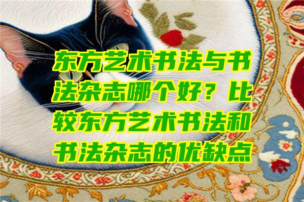 东方艺术书法与书法杂志哪个好？比较东方艺术书法和书法杂志的优缺点