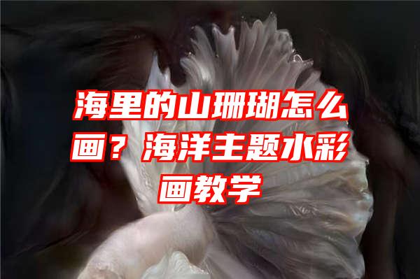 海里的山珊瑚怎么画？海洋主题水彩画教学