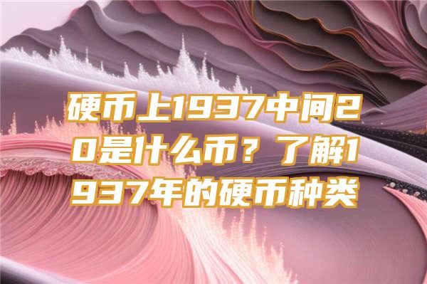 硬币上1937中间20是什么币？了解1937年的硬币种类