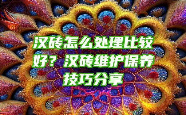 汉砖怎么处理比较好？汉砖维护保养技巧分享