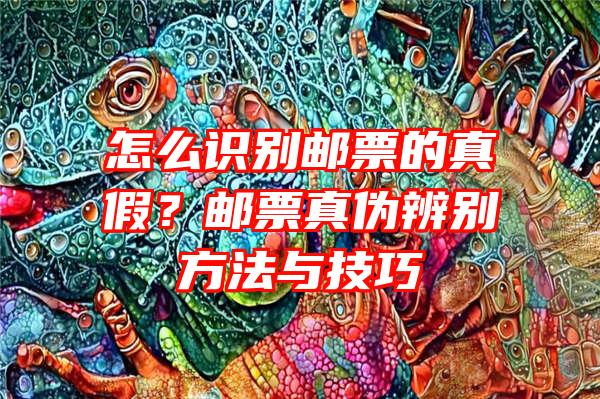 怎么识别邮票的真假？邮票真伪辨别方法与技巧