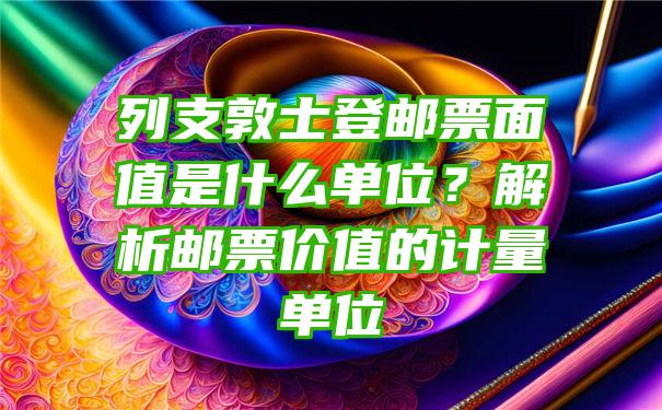 列支敦士登邮票面值是什么单位？解析邮票价值的计量单位