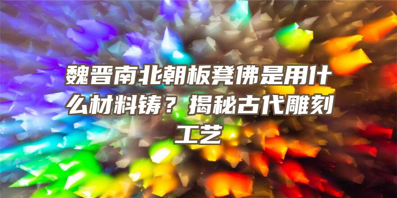 魏晋南北朝板凳是用什么材料铸？揭秘古代雕刻工艺