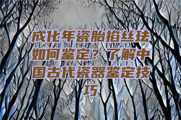 成化年瓷胎掐丝珐如何鉴定？了解中国古代瓷器鉴定技巧