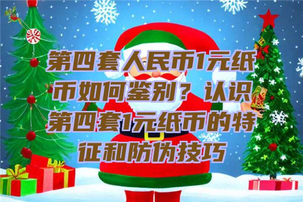 第四套人民币1元纸币如何鉴别？认识第四套1元纸币的特征和防伪技巧