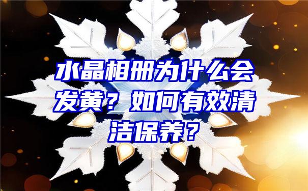 水晶相册为什么会发黄？如何有效清洁保养？