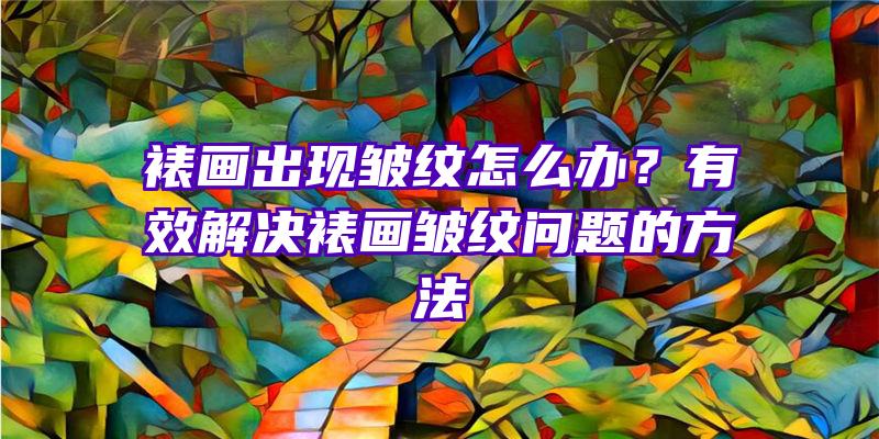 裱画出现皱纹怎么办？有效解决裱画皱纹问题的方法