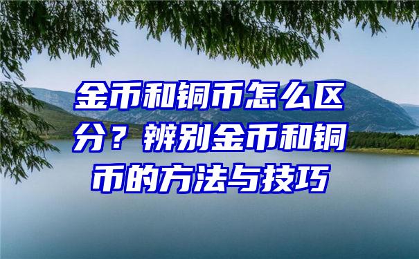 金币和铜币怎么区分？辨别金币和铜币的方法与技巧