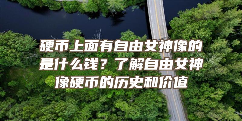 硬币上面有自由女神像的是什么钱？了解自由女神像硬币的历史和价值