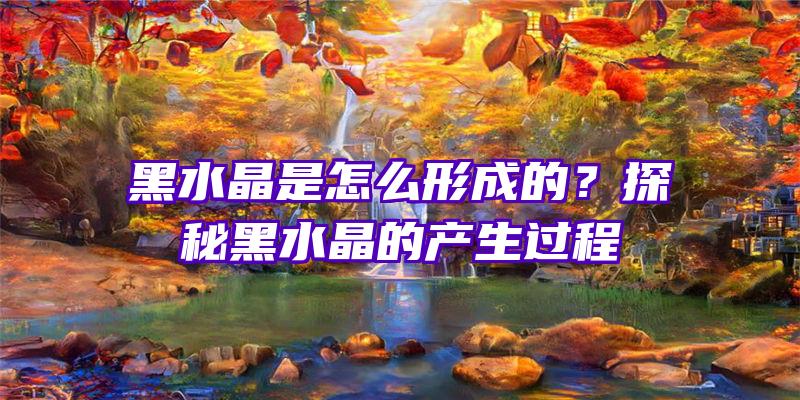 黑水晶是怎么形成的？探秘黑水晶的产生过程