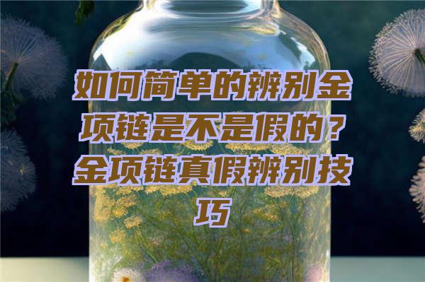 如何简单的辨别金项链是不是假的？金项链真假辨别技巧