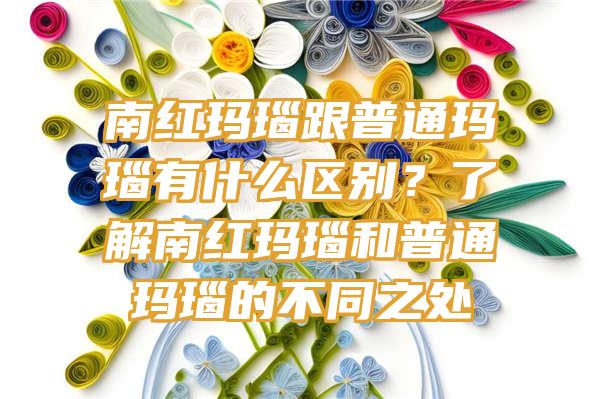 南红玛瑙跟普通玛瑙有什么区别？了解南红玛瑙和普通玛瑙的不同之处