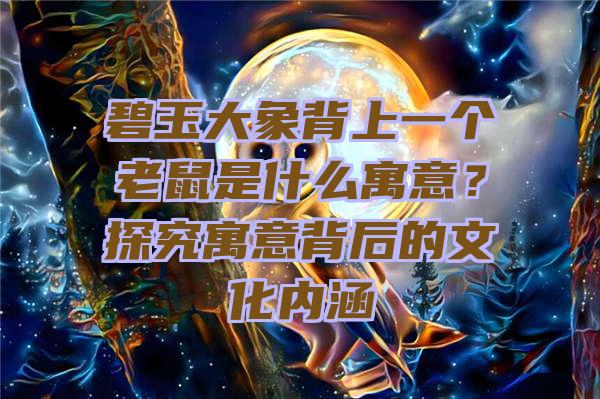 碧玉大象背上一个老鼠是什么寓意？探究寓意背后的文化内涵