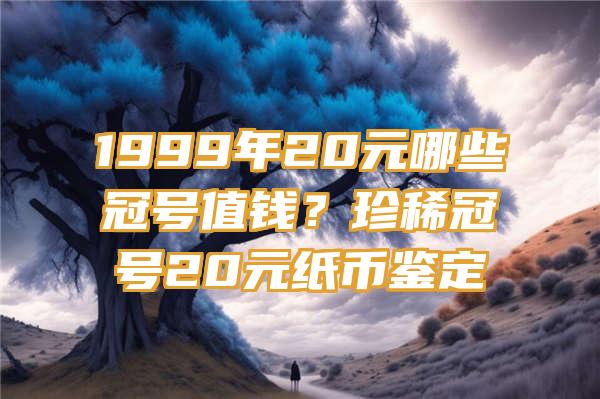 1999年20元哪些冠号值钱？珍稀冠号20元纸币鉴定