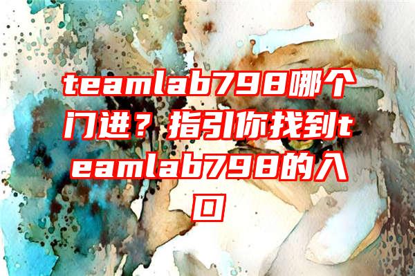 teamlab798哪个门进？指引你找到teamlab798的入口