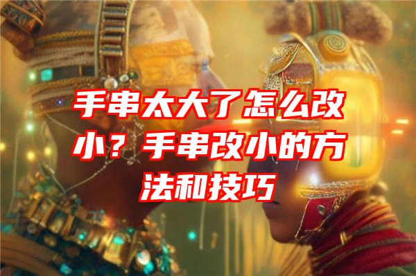 手串太大了怎么改小？手串改小的方法和技巧