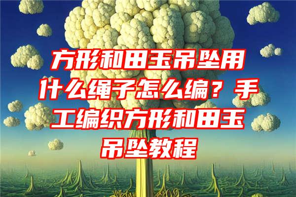 方形和田玉吊坠用什么绳子怎么编？手工编织方形和田玉吊坠教程