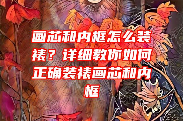 画芯和内框怎么装裱？详细教你如何正确装裱画芯和内框