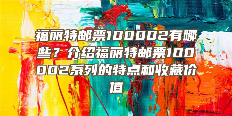 福丽特邮票100002有哪些？介绍福丽特邮票100002系列的特点和收藏价值