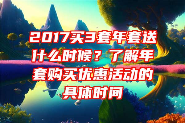 2017买3套年套送什么时候？了解年套购买优惠活动的具体时间