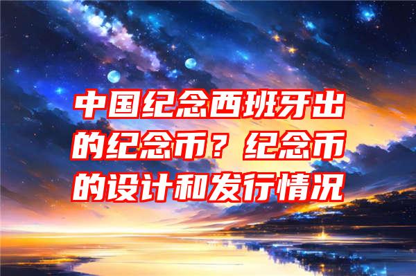 中国纪念西班牙出的纪念币？纪念币的设计和发行情况