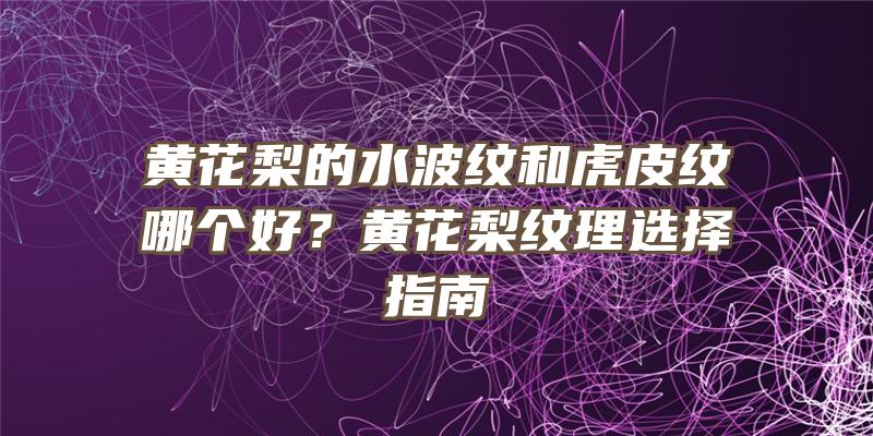 黄花梨的水波纹和虎皮纹哪个好？黄花梨纹理选择指南