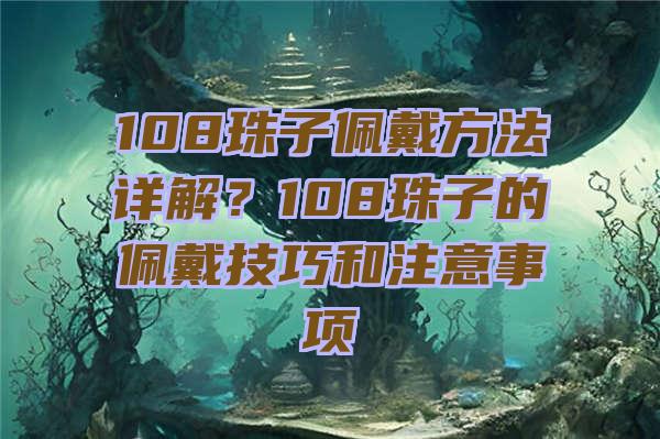 108珠子佩戴方法详解？108珠子的佩戴技巧和注意事项