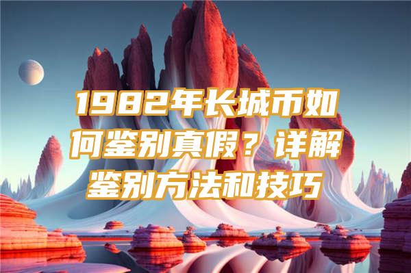 1982年长城币如何鉴别真假？详解鉴别方法和技巧