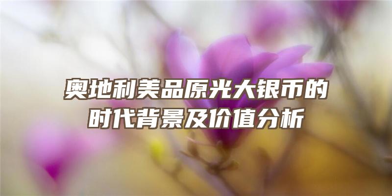 奥地利美品原光大银币的时代背景及价值分析