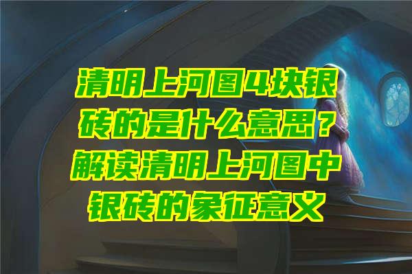 清明上河图4块银砖的是什么意思？解读清明上河图中银砖的象征意义