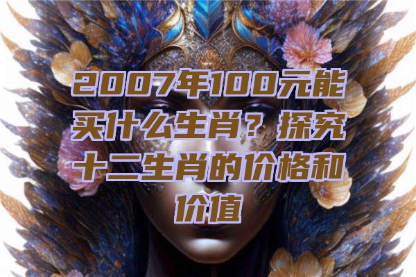 2007年100元能买什么生肖？探究十二生肖的价格和价值