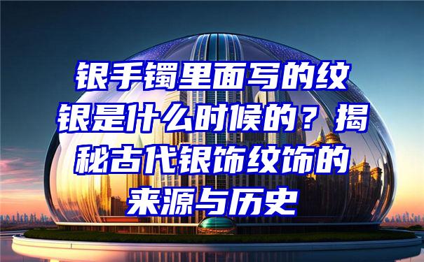 银手镯里面写的纹银是什么时候的？揭秘古代银饰纹饰的来源与历史