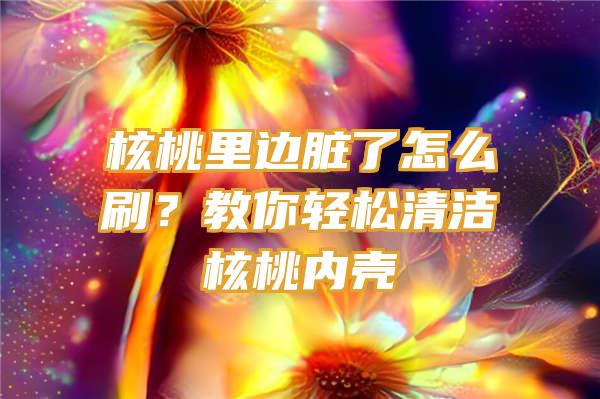 核桃里边脏了怎么刷？教你轻松清洁核桃内壳