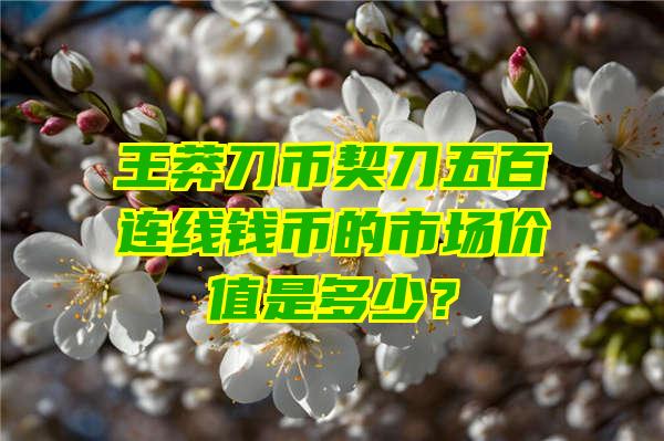 王莽刀币契刀五百连线钱币的市场价值是多少？