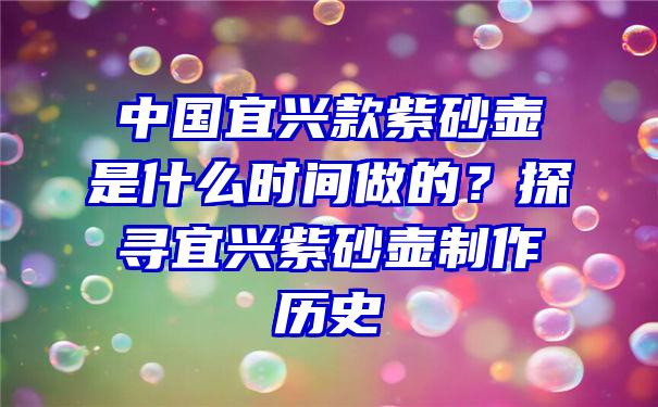 中国宜兴款紫砂壶是什么时间做的？探寻宜兴紫砂壶制作历史