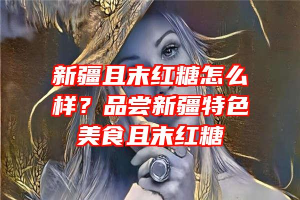 新疆且末红糖怎么样？品尝新疆特色美食且末红糖